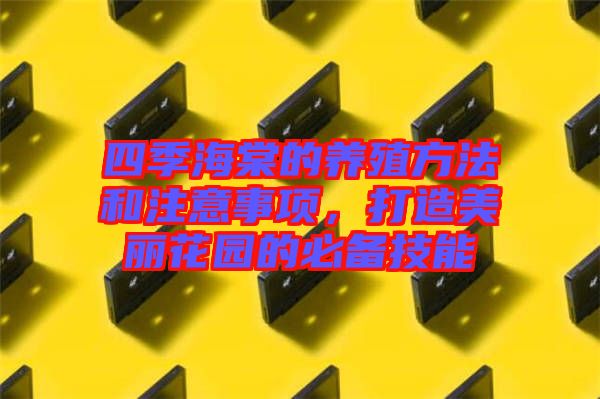 四季海棠的養(yǎng)殖方法和注意事項，打造美麗花園的必備技能