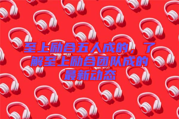 至上勵(lì)合五人成的，了解至上勵(lì)合團(tuán)隊(duì)成的最新動(dòng)態(tài)