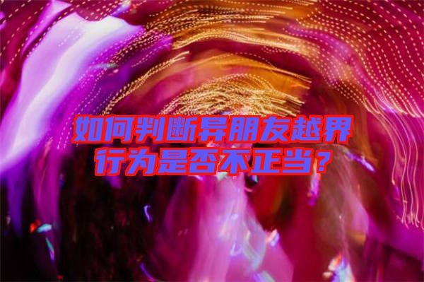 如何判斷異朋友越界行為是否不正當(dāng)？