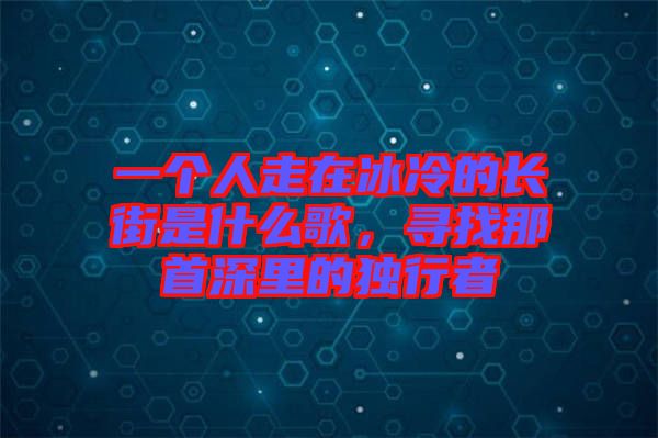 一個(gè)人走在冰冷的長(zhǎng)街是什么歌，尋找那首深里的獨(dú)行者