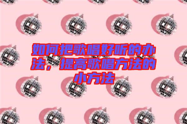 如何把歌唱好聽(tīng)的辦法，提高歌唱方法的小方法