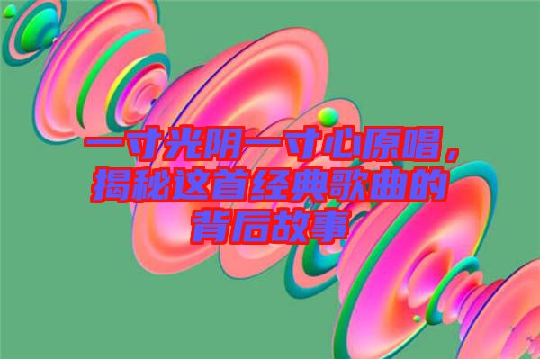 一寸光陰一寸心原唱，揭秘這首經典歌曲的背后故事
