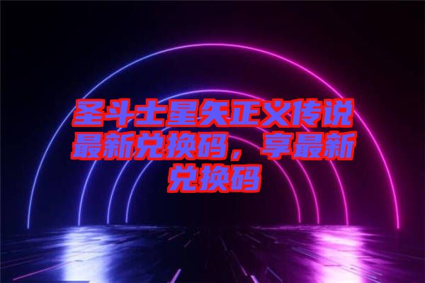 圣斗士星矢正義傳說(shuō)最新兌換碼，享最新兌換碼