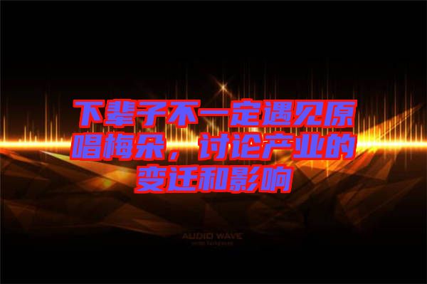 下輩子不一定遇見原唱梅朵，討論產(chǎn)業(yè)的變遷和影響