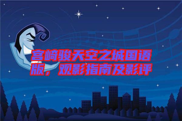 宮崎駿天空之城國語版，觀影指南及影評(píng)