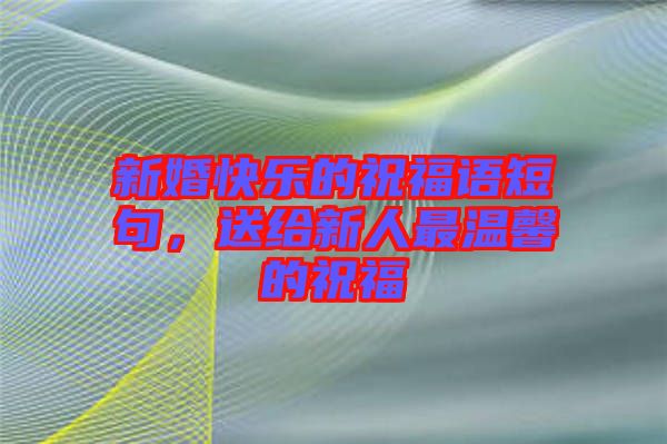 新婚快樂(lè)的祝福語(yǔ)短句，送給新人最溫馨的祝福