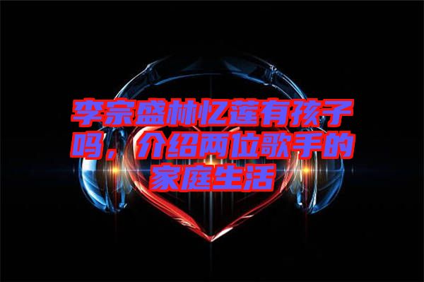 李宗盛林憶蓮有孩子嗎，介紹兩位歌手的家庭生活