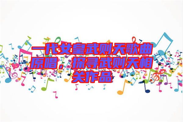 一代女皇武則天歌曲原唱，探尋武則天相關(guān)作品