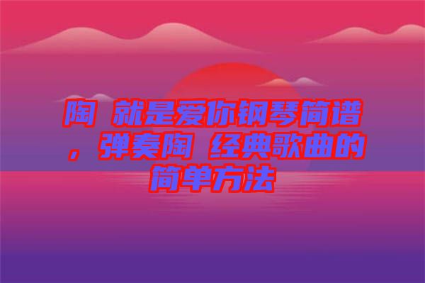 陶喆就是愛你鋼琴簡(jiǎn)譜，彈奏陶喆經(jīng)典歌曲的簡(jiǎn)單方法
