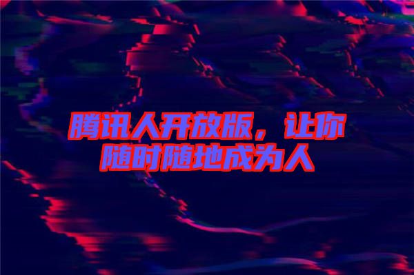騰訊人開(kāi)放版，讓你隨時(shí)隨地成為人
