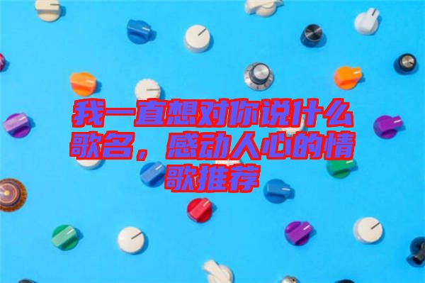 我一直想對你說什么歌名，感動(dòng)人心的情歌推薦