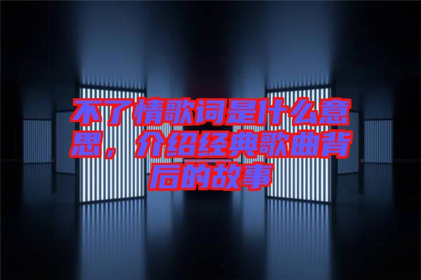 不了情歌詞是什么意思，介紹經(jīng)典歌曲背后的故事