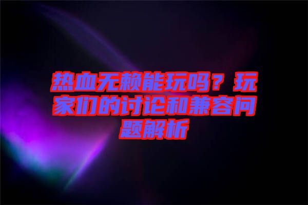 熱血無賴能玩嗎？玩家們的討論和兼容問題解析