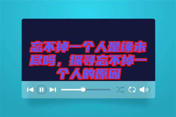 忘不掉一個人是緣未盡嗎，探尋忘不掉一個人的原因