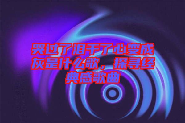 哭過(guò)了淚干了心變成灰是什么歌，探尋經(jīng)典感歌曲