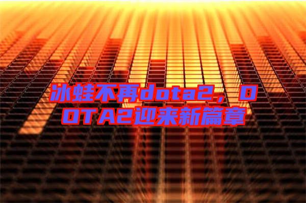 冰蛙不再dota2，DOTA2迎來新篇章