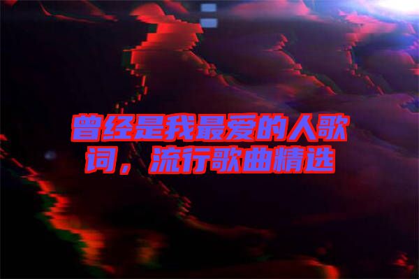 曾經(jīng)是我最愛的人歌詞，流行歌曲精選