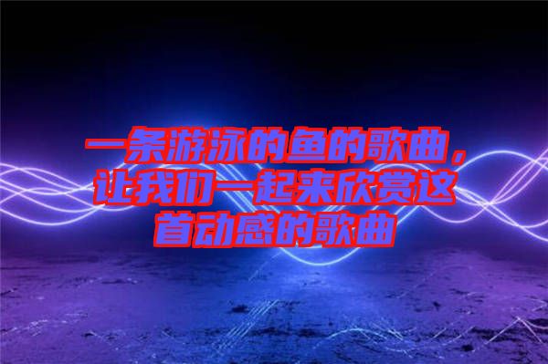 一條游泳的魚的歌曲，讓我們一起來(lái)欣賞這首動(dòng)感的歌曲