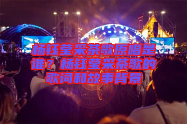 楊鈺瑩采茶歌原唱是誰？楊鈺瑩采茶歌的歌詞和故事背景