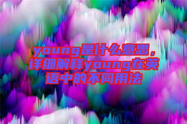 young是什么意思，詳細(xì)解釋young在英語(yǔ)中的不同用法