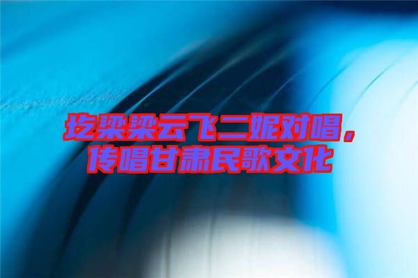 圪梁梁云飛二妮對(duì)唱，傳唱甘肅民歌文化