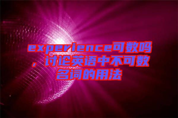 experience可數(shù)嗎，討論英語(yǔ)中不可數(shù)名詞的用法