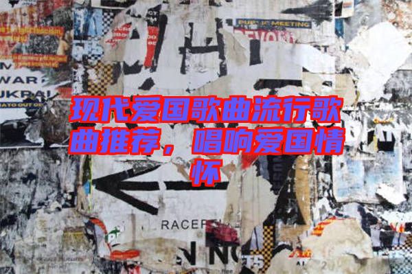 現(xiàn)代愛國歌曲流行歌曲推薦，唱響愛國情懷