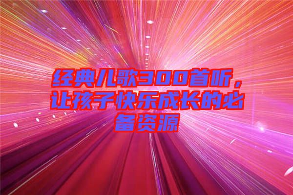 經(jīng)典兒歌300首聽，讓孩子快樂成長的必備資源