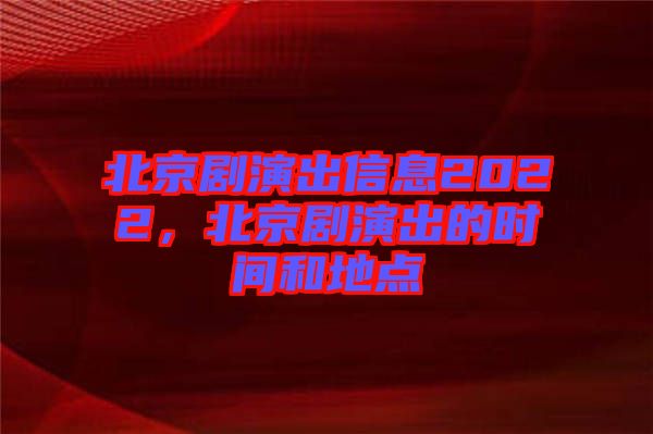 北京劇演出信息2022，北京劇演出的時(shí)間和地點(diǎn)