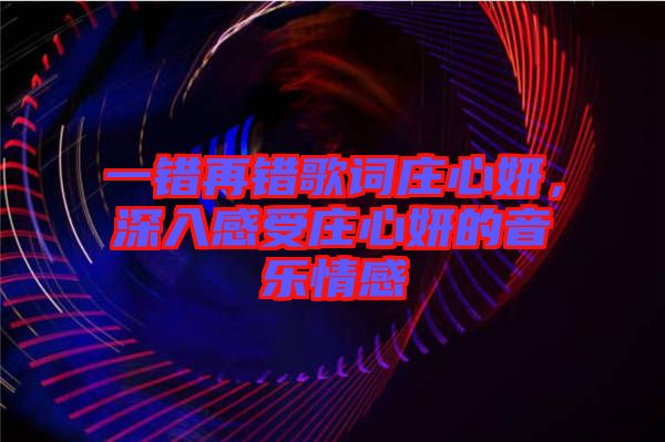 一錯(cuò)再錯(cuò)歌詞莊心妍，深入感受莊心妍的音樂(lè)情感