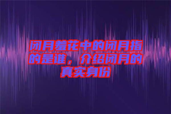 閉月羞花中的閉月指的是誰(shuí)，介紹閉月的真實(shí)身份