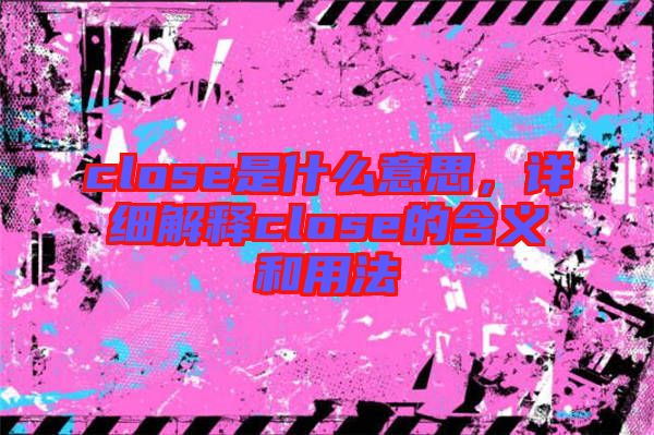 close是什么意思，詳細(xì)解釋close的含義和用法