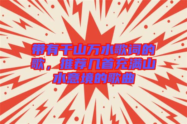 帶有千山萬水歌詞的歌，推薦幾首充滿山水意境的歌曲