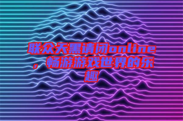 聯(lián)眾天黑請(qǐng)閉online，暢游游戲世界的樂(lè)趣