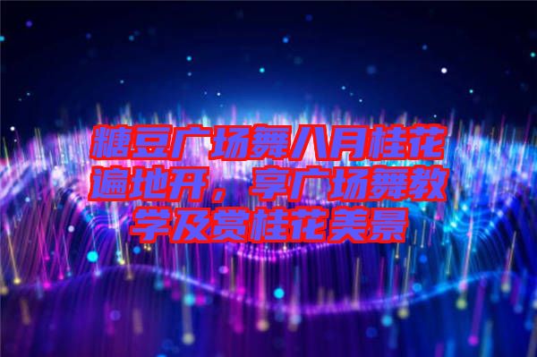 糖豆廣場(chǎng)舞八月桂花遍地開(kāi)，享廣場(chǎng)舞教學(xué)及賞桂花美景
