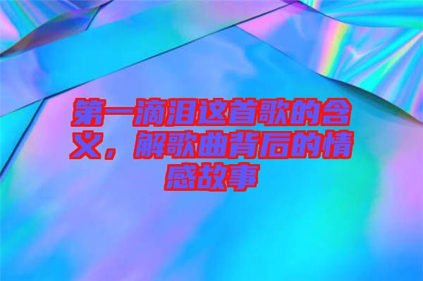 第一滴淚這首歌的含義，解歌曲背后的情感故事