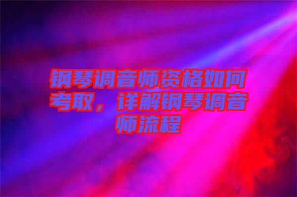 鋼琴調(diào)音師資格如何考取，詳解鋼琴調(diào)音師流程