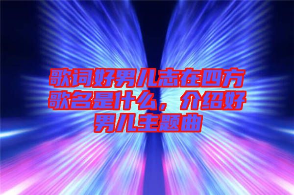 歌詞好男兒志在四方歌名是什么，介紹好男兒主題曲