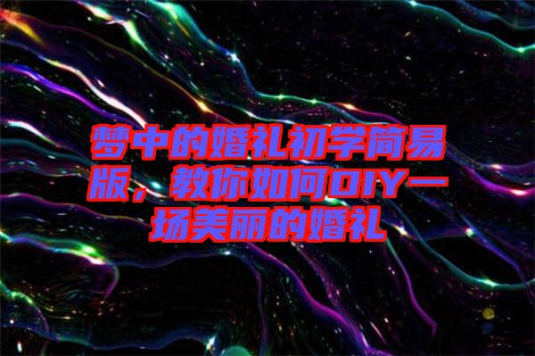夢中的婚禮初學(xué)簡易版，教你如何DIY一場美麗的婚禮