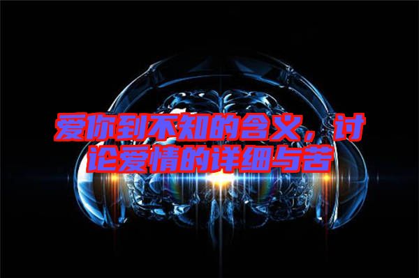 愛你到不知的含義，討論愛情的詳細(xì)與苦