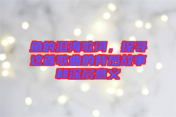 魚的淚海歌詞，探尋這首歌曲的背后故事和深層意義
