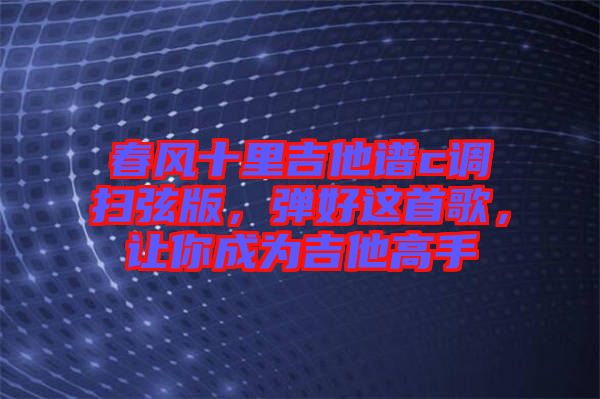 春風十里吉他譜c調掃弦版，彈好這首歌，讓你成為吉他高手