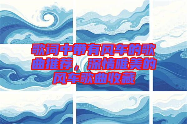 歌詞中帶有風(fēng)車的歌曲推薦，深情唯美的風(fēng)車歌曲收藏