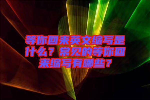 等你回來英文縮寫是什么？常見的等你回來縮寫有哪些？