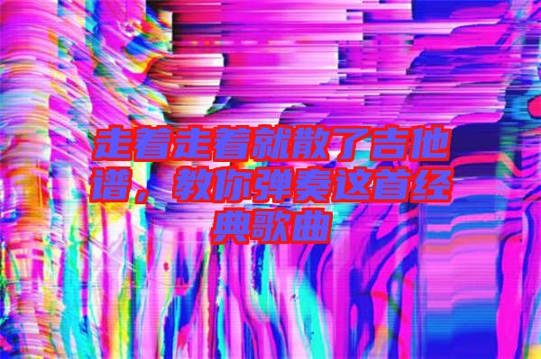 走著走著就散了吉他譜，教你彈奏這首經(jīng)典歌曲