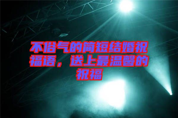 不俗氣的簡短結(jié)婚祝福語，送上最溫馨的祝福