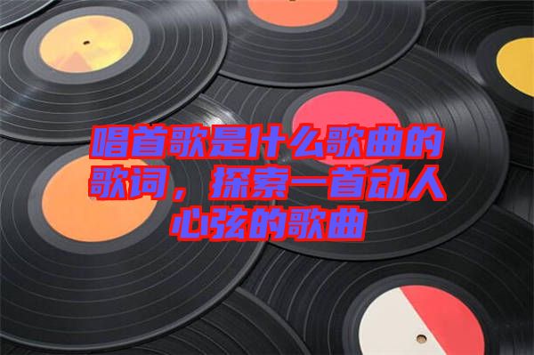 唱首歌是什么歌曲的歌詞，探索一首動(dòng)人心弦的歌曲