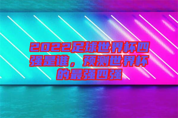 2022足球世界杯四強是誰，預(yù)測世界杯的最強四強