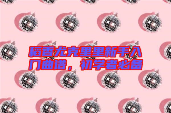 稻香尤克里里新手入門曲譜，初學者必備