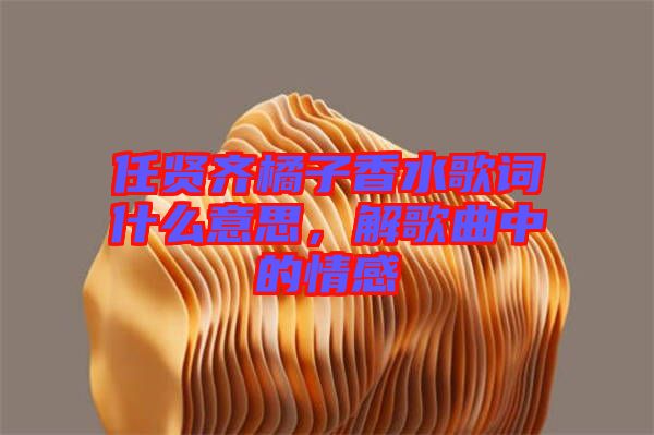任賢齊橘子香水歌詞什么意思，解歌曲中的情感